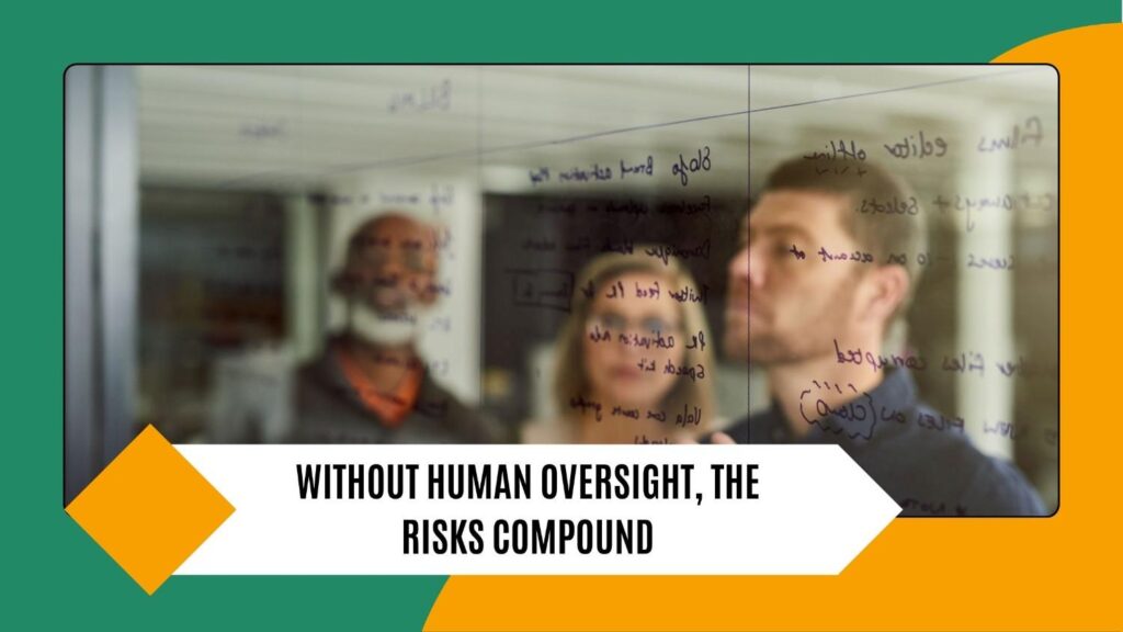 Without human oversight, the risks compound